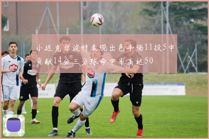 小迈克尔波特表现出色半场11投5中贡献14分三分球命中率高达50