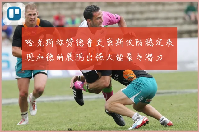 哈克斯称赞德鲁史密斯攻防稳定表现加德纳展现出强大能量与潜力