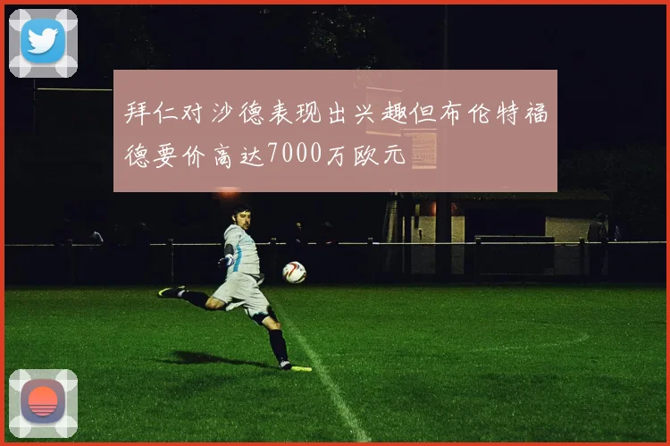 拜仁对沙德表现出兴趣但布伦特福德要价高达7000万欧元