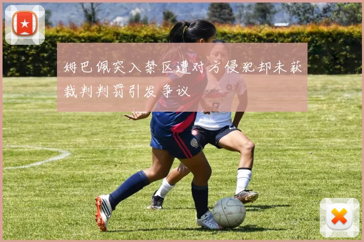 姆巴佩突入禁区遭对方侵犯却未获裁判判罚引发争议