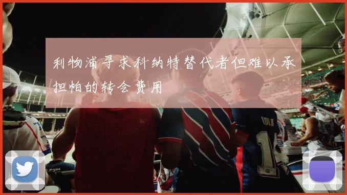 利物浦寻求科纳特替代者但难以承担帕的转会费用