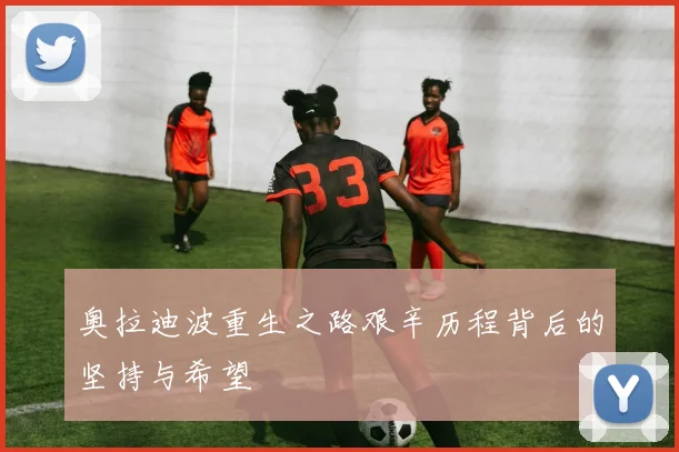奥拉迪波重生之路艰辛历程背后的坚持与希望