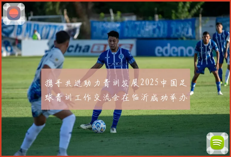 携手共进助力青训发展2025中国足球青训工作交流会在临沂成功举办