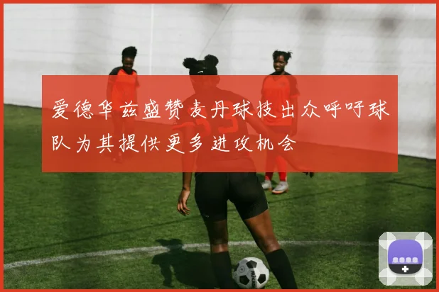 爱德华兹盛赞麦丹球技出众呼吁球队为其提供更多进攻机会