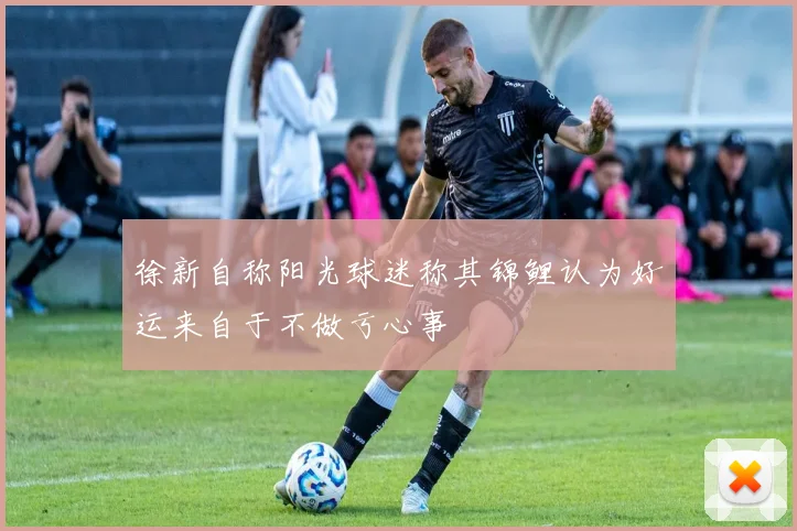 徐新自称阳光球迷称其锦鲤认为好运来自于不做亏心事