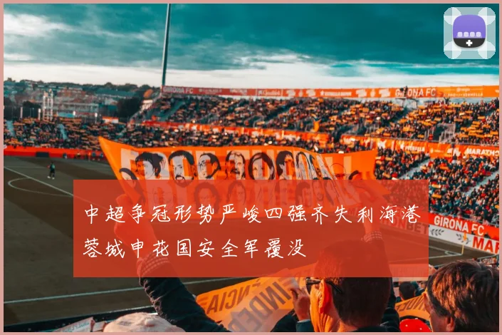 中超争冠形势严峻四强齐失利海港蓉城申花国安全军覆没