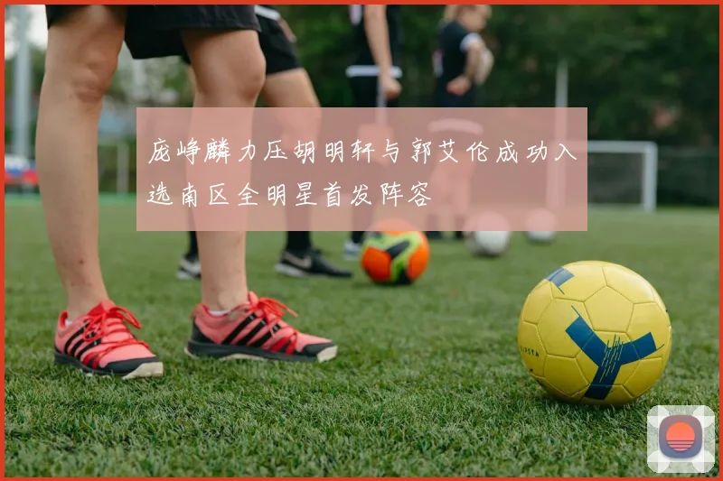 庞峥麟力压胡明轩与郭艾伦成功入选南区全明星首发阵容