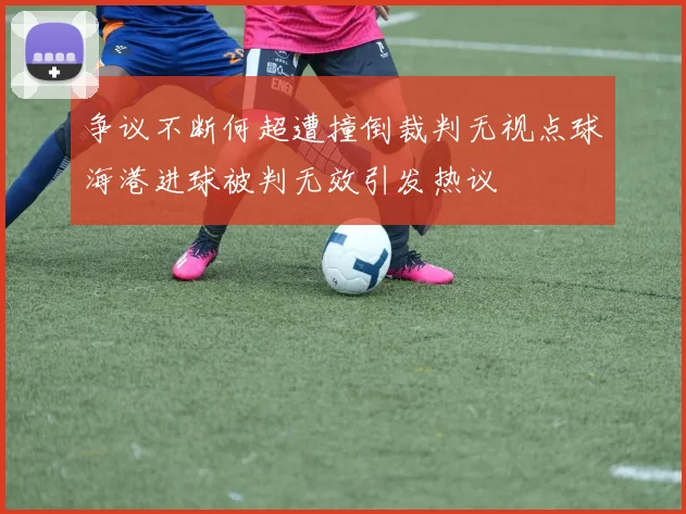 争议不断何超遭撞倒裁判无视点球海港进球被判无效引发热议