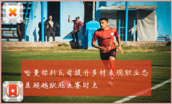 哈曼称科瓦奇提升多特表现职业态度超越欧冠决赛时光
