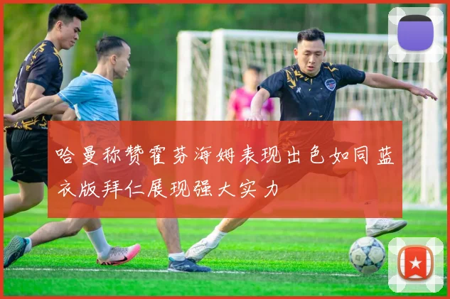 哈曼称赞霍芬海姆表现出色如同蓝衣版拜仁展现强大实力