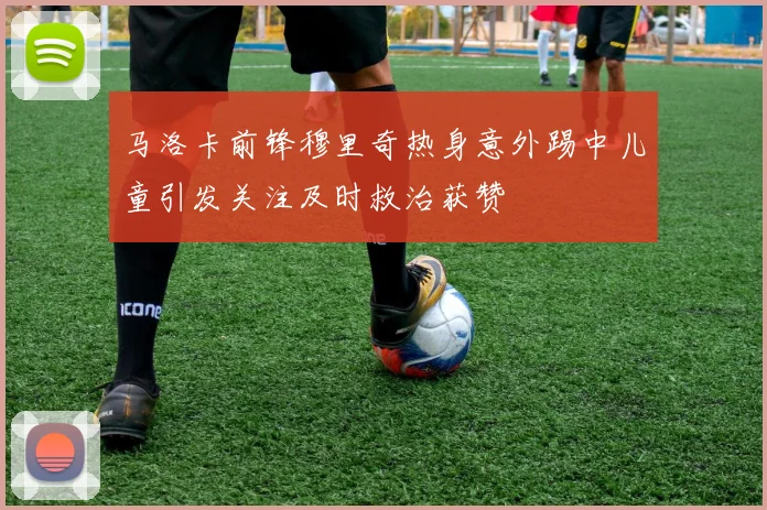 马洛卡前锋穆里奇热身意外踢中儿童引发关注及时救治获赞