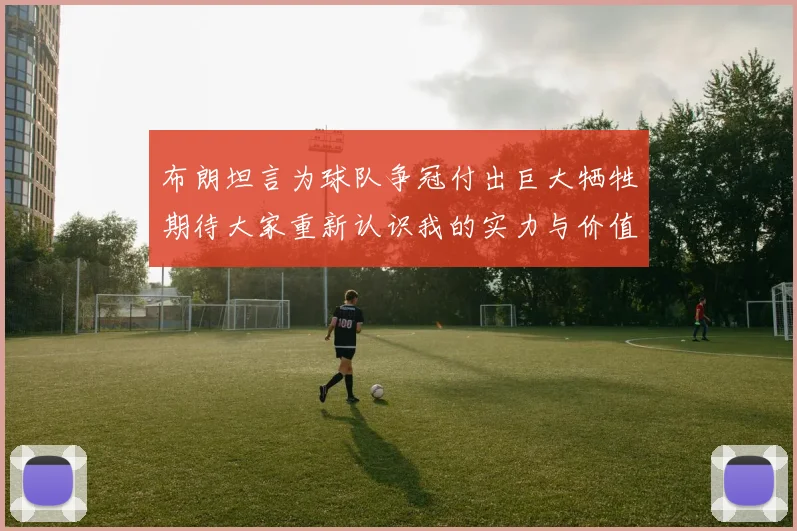 布朗坦言为球队争冠付出巨大牺牲期待大家重新认识我的实力与价值