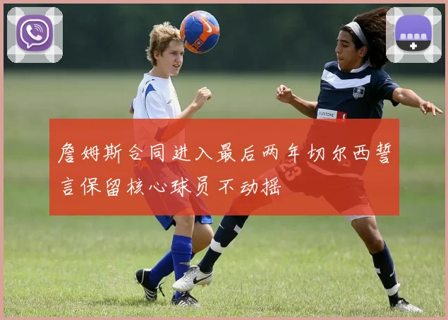 詹姆斯合同进入最后两年切尔西誓言保留核心球员不动摇