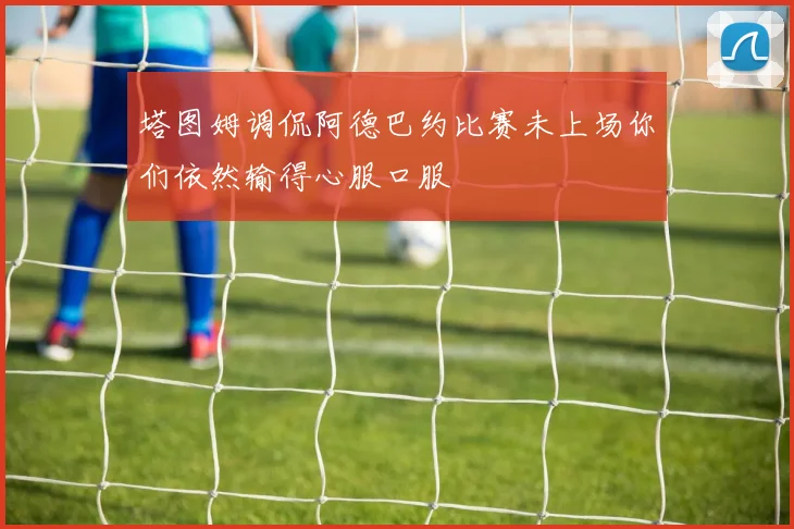 塔图姆调侃阿德巴约比赛未上场你们依然输得心服口服
