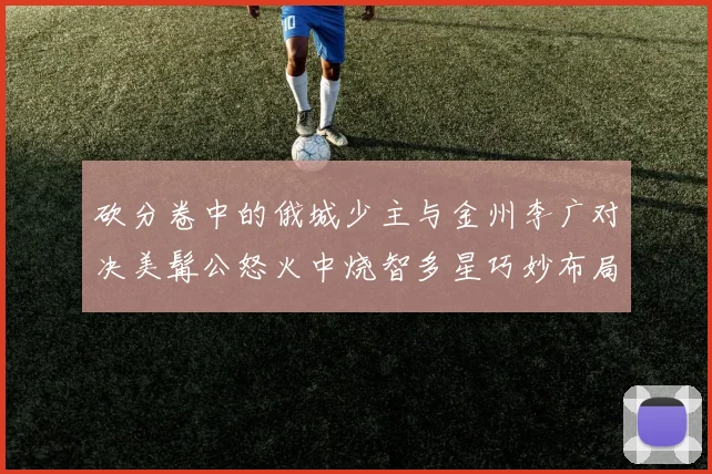 砍分卷中的俄城少主与金州李广对决美髯公怒火中烧智多星巧妙布局