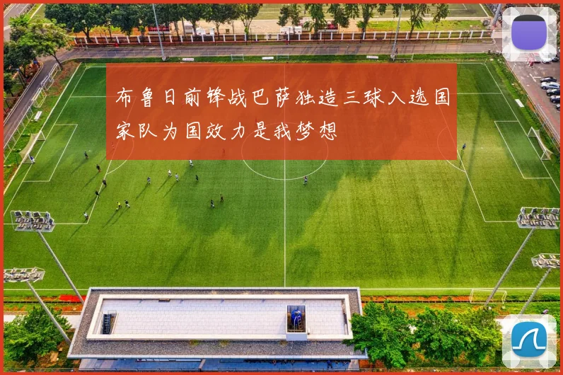 布鲁日前锋战巴萨独造三球入选国家队为国效力是我梦想