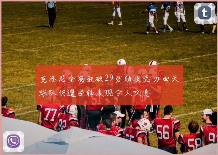 克洛尼全场狂砍29分助攻无力回天球队仍遭逆转表现令人叹息