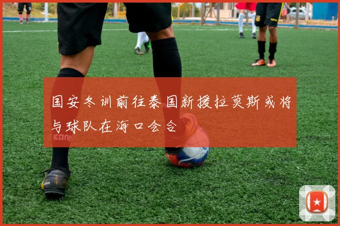 国安冬训前往泰国新援拉莫斯或将与球队在海口会合