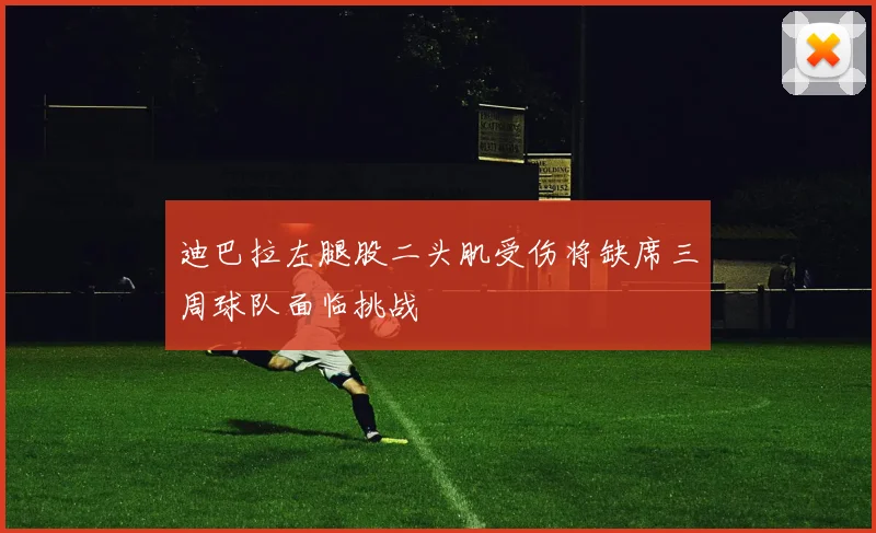 迪巴拉左腿股二头肌受伤将缺席三周球队面临挑战