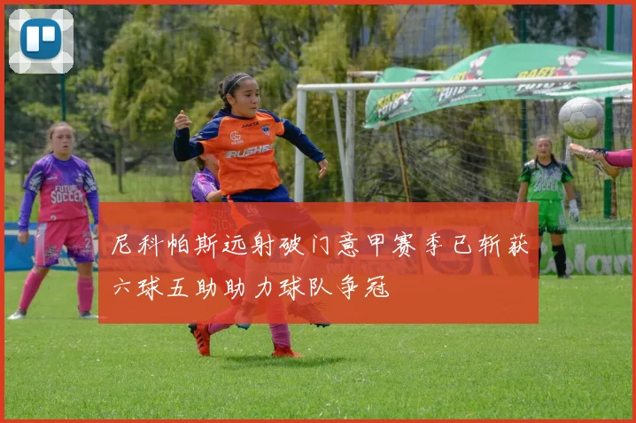 尼科帕斯远射破门意甲赛季已斩获六球五助助力球队争冠
