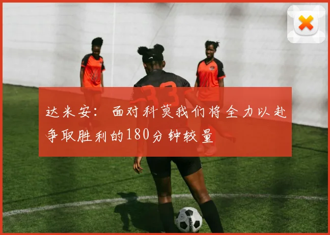 达米安：面对科莫我们将全力以赴争取胜利的180分钟较量