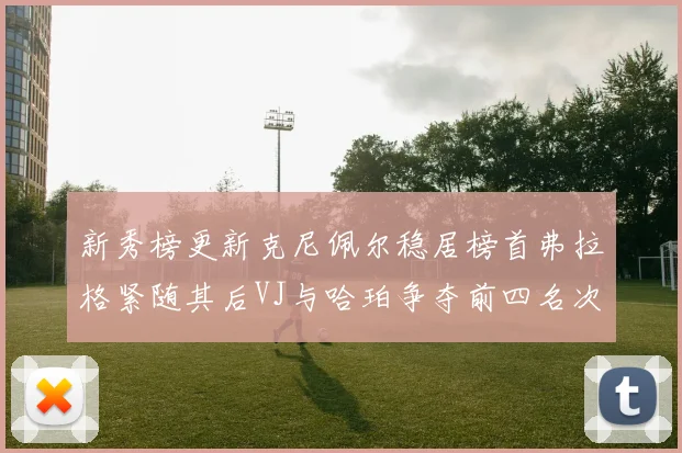 新秀榜更新克尼佩尔稳居榜首弗拉格紧随其后VJ与哈珀争夺前四名次