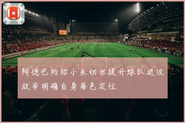 阿德巴约称小米切尔提升球队进攻效率明确自身角色定位