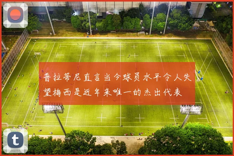 普拉蒂尼直言当今球员水平令人失望梅西是近年来唯一的杰出代表