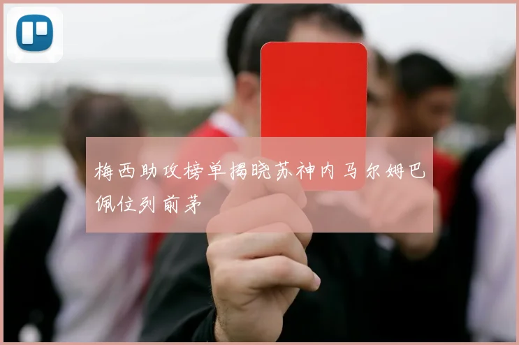 梅西助攻榜单揭晓苏神内马尔姆巴佩位列前茅