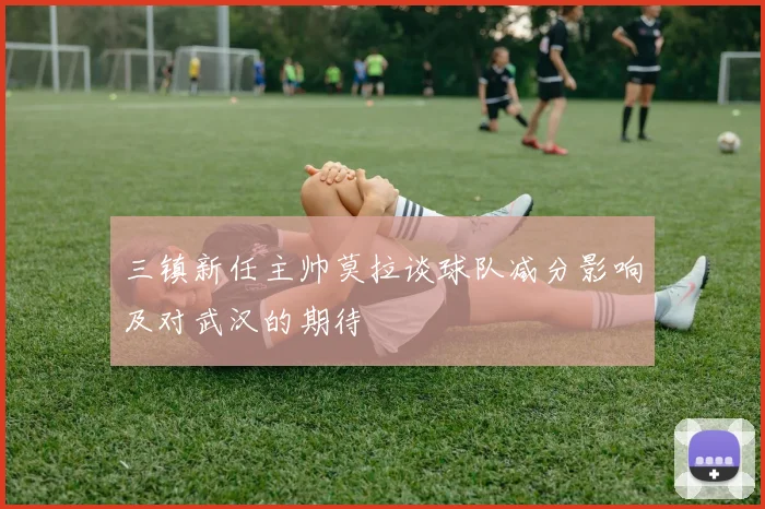 三镇新任主帅莫拉谈球队减分影响及对武汉的期待