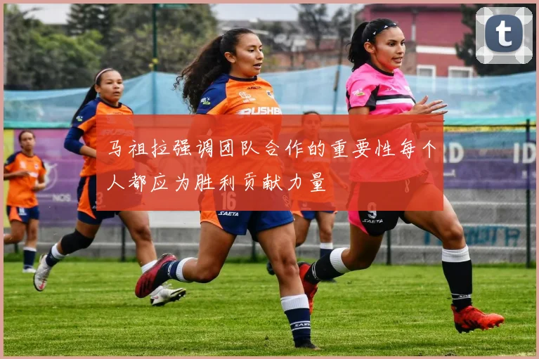 马祖拉强调团队合作的重要性每个人都应为胜利贡献力量