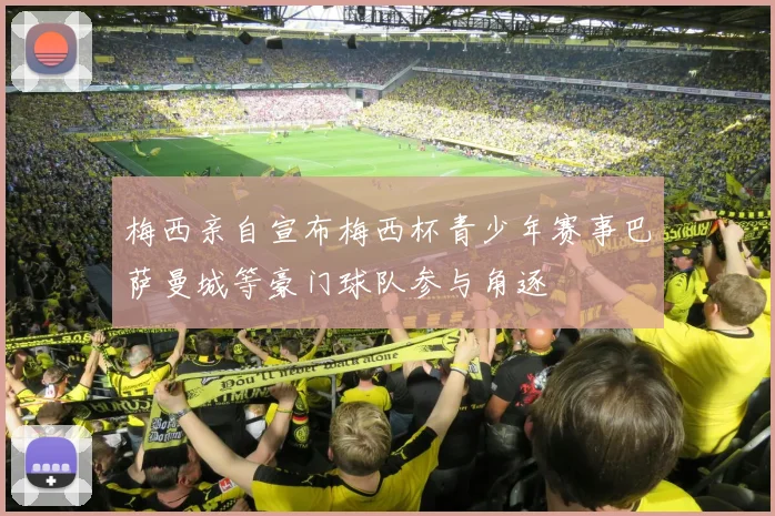 梅西亲自宣布梅西杯青少年赛事巴萨曼城等豪门球队参与角逐