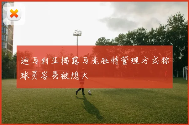 迪马利亚揭露马竞独特管理方式称球员容易被熄火