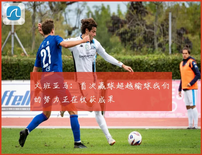 文班亚马：首次赢球超越输球我们的努力正在收获成果
