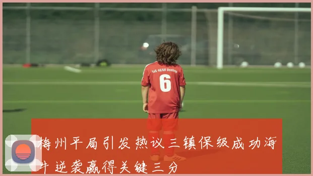 梅州平局引发热议三镇保级成功海牛逆袭赢得关键三分