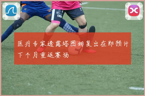 医疗专家透露塔图姆复出在即预计下个月重返赛场