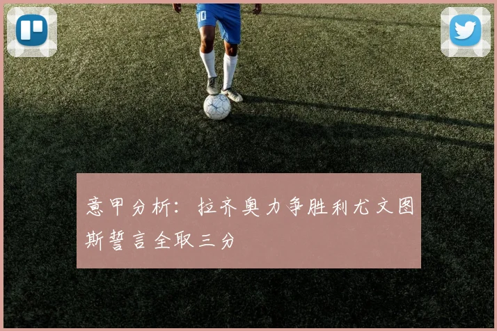 意甲分析：拉齐奥力争胜利尤文图斯誓言全取三分