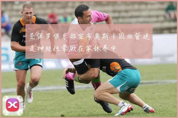圣保罗俱乐部宣布奥斯卡因血管迷走神经性晕厥在家休养中