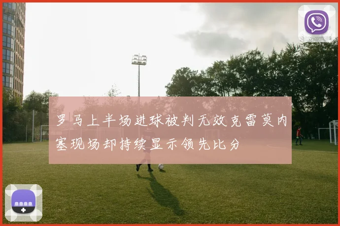 罗马上半场进球被判无效克雷莫内塞现场却持续显示领先比分