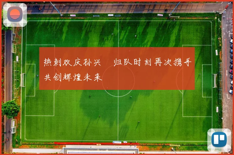 热刺欢庆孙兴慜归队时刻再次携手共创辉煌未来