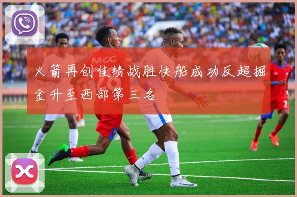 火箭再创佳绩战胜快船成功反超掘金升至西部第三名