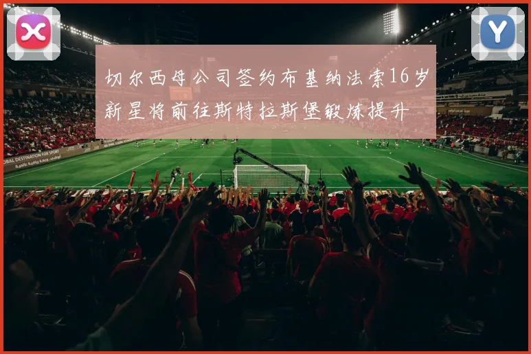 切尔西母公司签约布基纳法索16岁新星将前往斯特拉斯堡锻炼提升