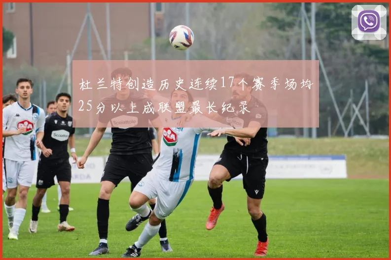 杜兰特创造历史连续17个赛季场均25分以上成联盟最长纪录
