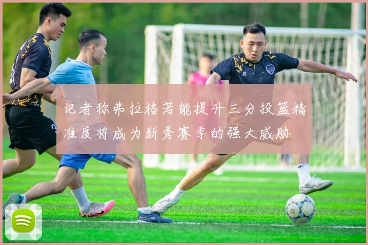 记者称弗拉格若能提升三分投篮精准度将成为新秀赛季的强大威胁