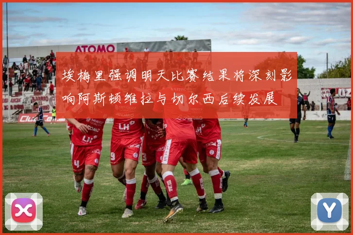 埃梅里强调明天比赛结果将深刻影响阿斯顿维拉与切尔西后续发展