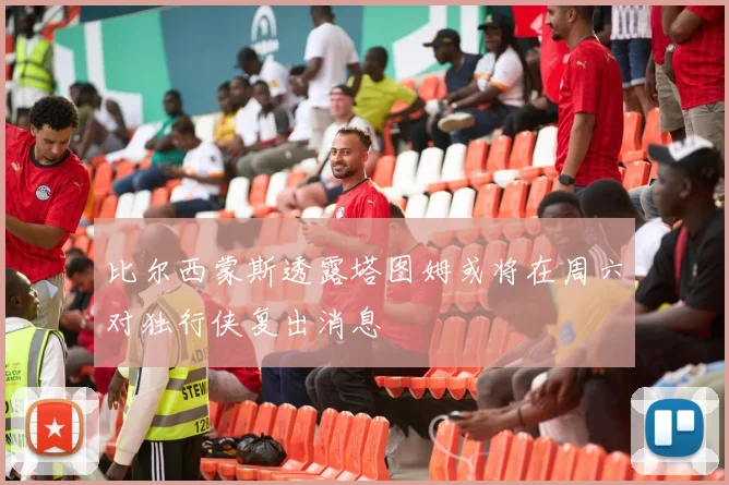 比尔西蒙斯透露塔图姆或将在周六对独行侠复出消息