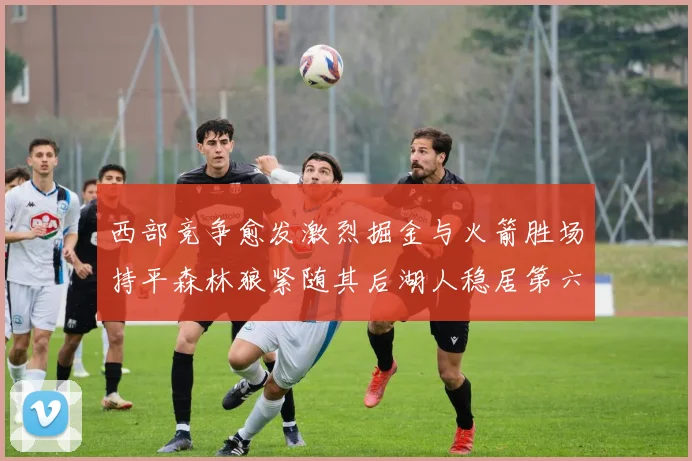 西部竞争愈发激烈掘金与火箭胜场持平森林狼紧随其后湖人稳居第六