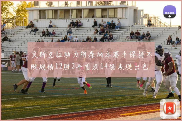 莫斯克拉助力阿森纳本赛季保持不败战绩12胜2平首发14场表现出色