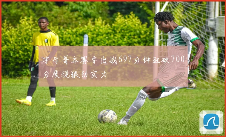 字母哥本赛季出战697分钟狂砍700分展现狠劲实力