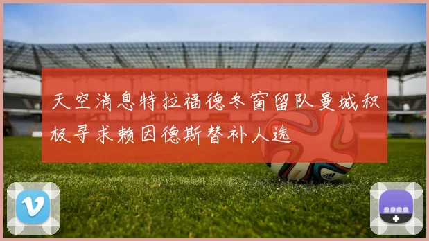 天空消息特拉福德冬窗留队曼城积极寻求赖因德斯替补人选